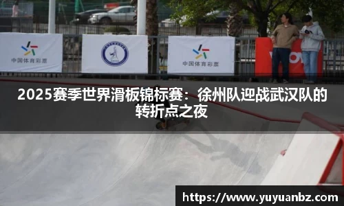 2025赛季世界滑板锦标赛：徐州队迎战武汉队的转折点之夜