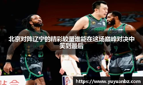 北京对阵辽宁的精彩较量谁能在这场巅峰对决中笑到最后
